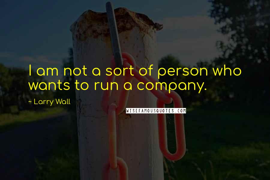 Larry Wall Quotes: I am not a sort of person who wants to run a company.