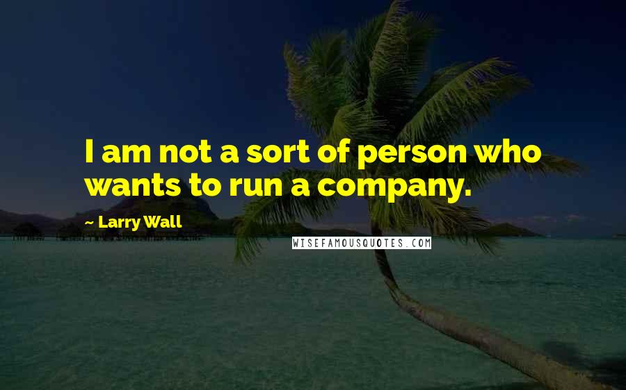 Larry Wall Quotes: I am not a sort of person who wants to run a company.