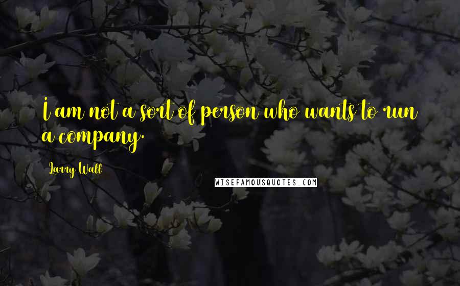 Larry Wall Quotes: I am not a sort of person who wants to run a company.