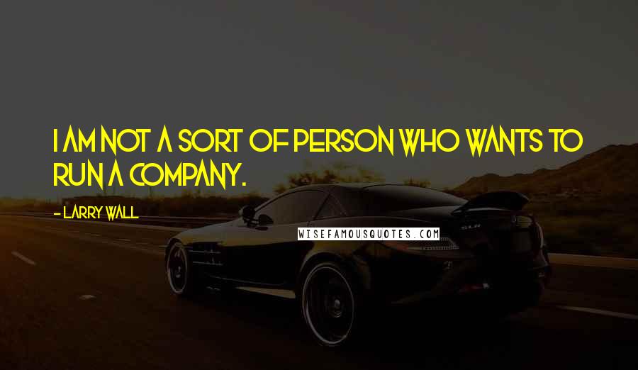 Larry Wall Quotes: I am not a sort of person who wants to run a company.