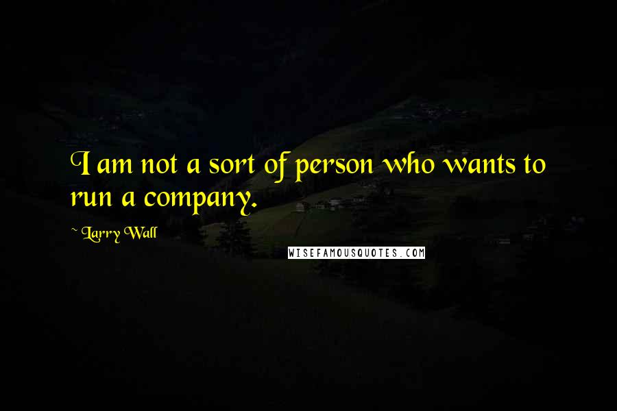 Larry Wall Quotes: I am not a sort of person who wants to run a company.