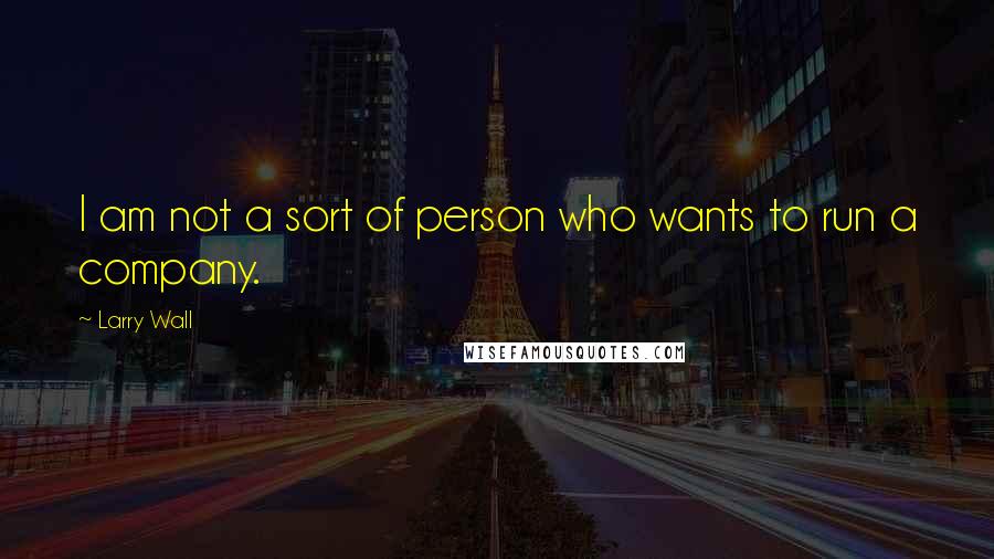 Larry Wall Quotes: I am not a sort of person who wants to run a company.