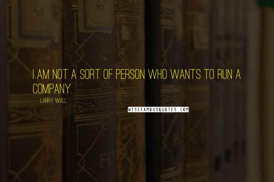 Larry Wall Quotes: I am not a sort of person who wants to run a company.