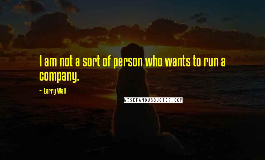 Larry Wall Quotes: I am not a sort of person who wants to run a company.