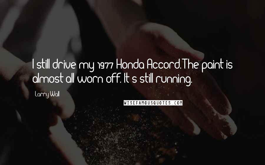 Larry Wall Quotes: I still drive my 1977 Honda Accord. The paint is almost all worn off. It's still running.