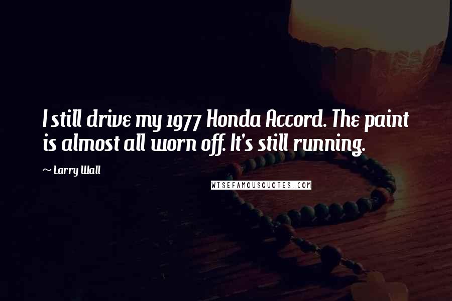 Larry Wall Quotes: I still drive my 1977 Honda Accord. The paint is almost all worn off. It's still running.