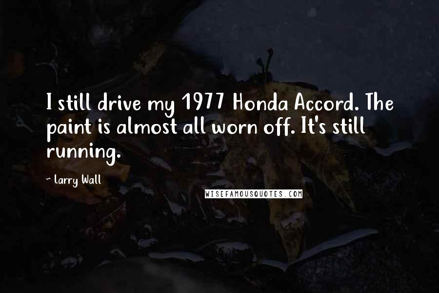 Larry Wall Quotes: I still drive my 1977 Honda Accord. The paint is almost all worn off. It's still running.