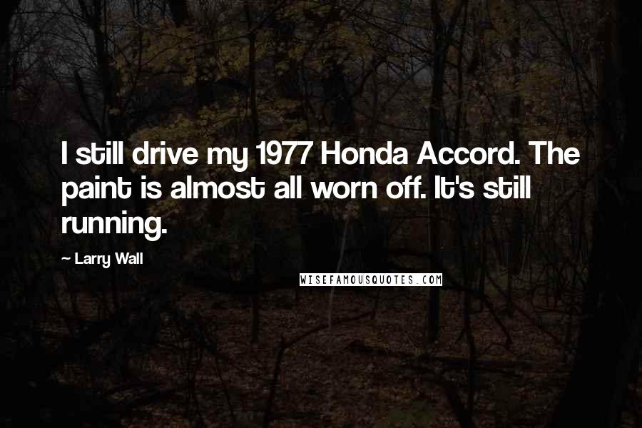 Larry Wall Quotes: I still drive my 1977 Honda Accord. The paint is almost all worn off. It's still running.