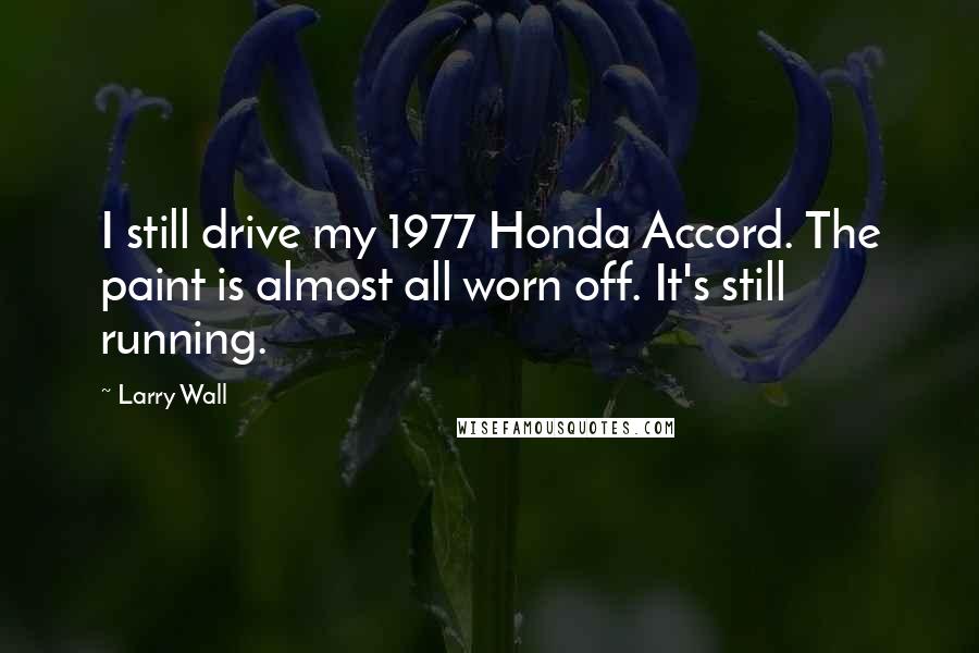 Larry Wall Quotes: I still drive my 1977 Honda Accord. The paint is almost all worn off. It's still running.