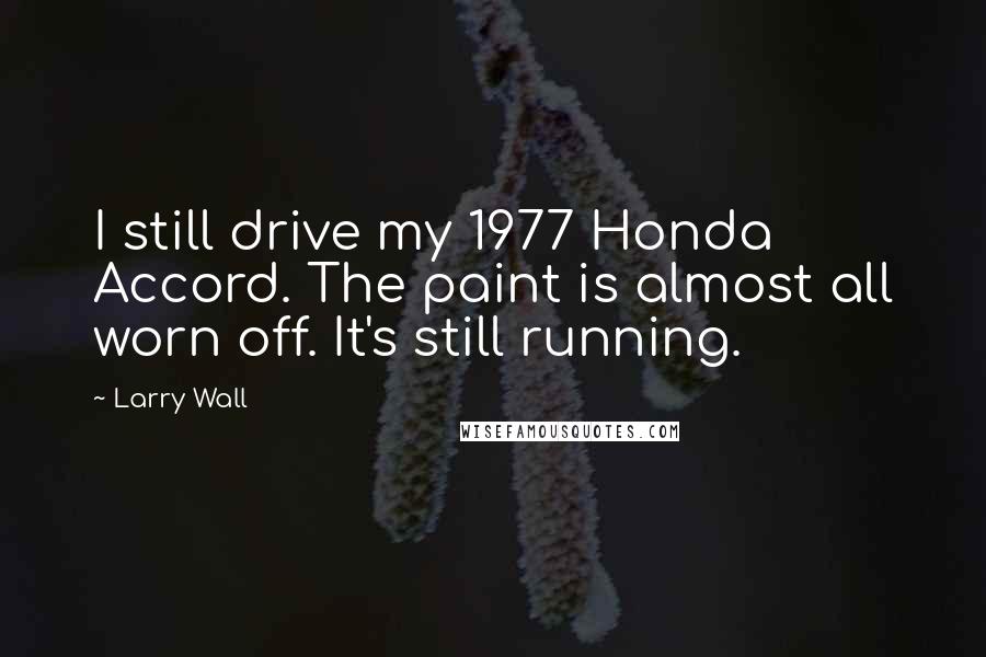 Larry Wall Quotes: I still drive my 1977 Honda Accord. The paint is almost all worn off. It's still running.