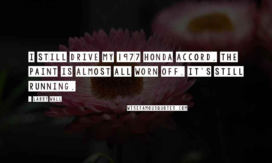 Larry Wall Quotes: I still drive my 1977 Honda Accord. The paint is almost all worn off. It's still running.