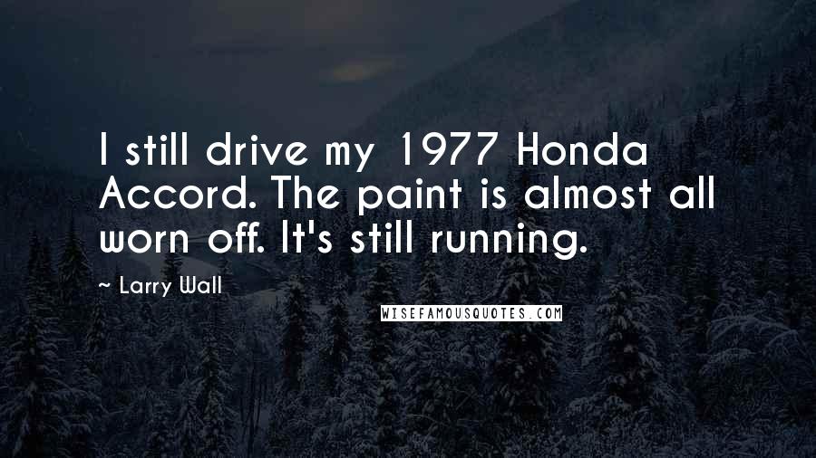 Larry Wall Quotes: I still drive my 1977 Honda Accord. The paint is almost all worn off. It's still running.