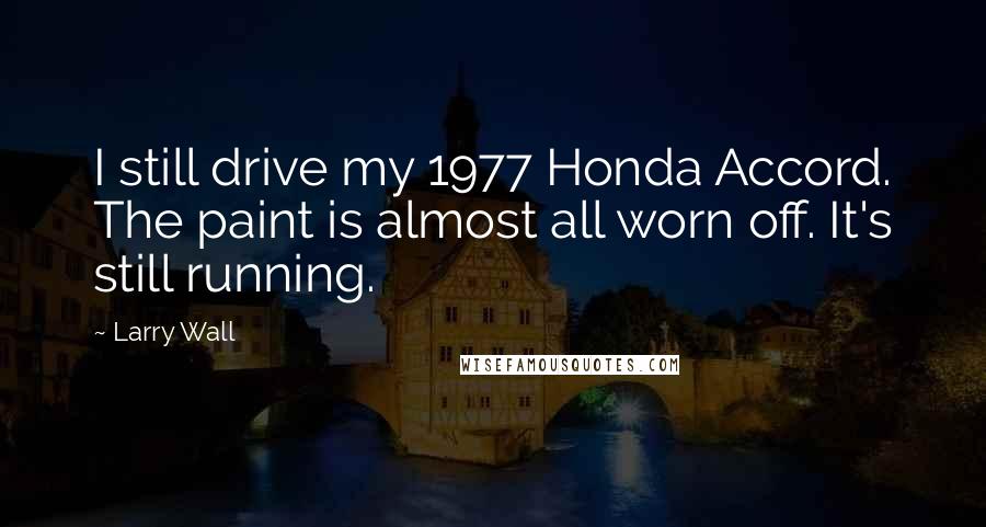 Larry Wall Quotes: I still drive my 1977 Honda Accord. The paint is almost all worn off. It's still running.