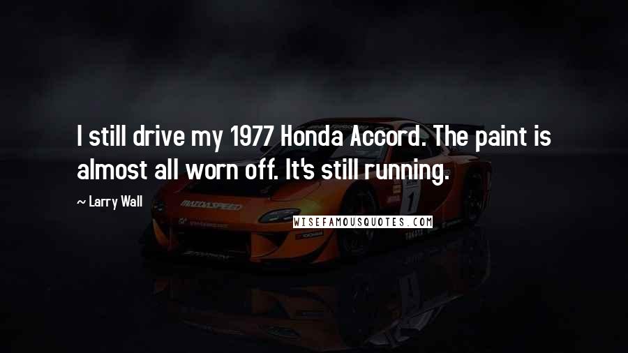 Larry Wall Quotes: I still drive my 1977 Honda Accord. The paint is almost all worn off. It's still running.