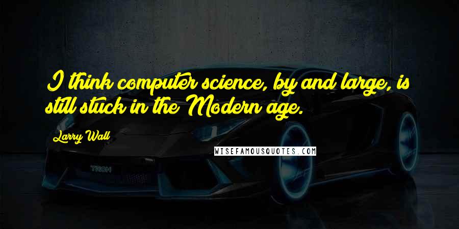 Larry Wall Quotes: I think computer science, by and large, is still stuck in the Modern age.
