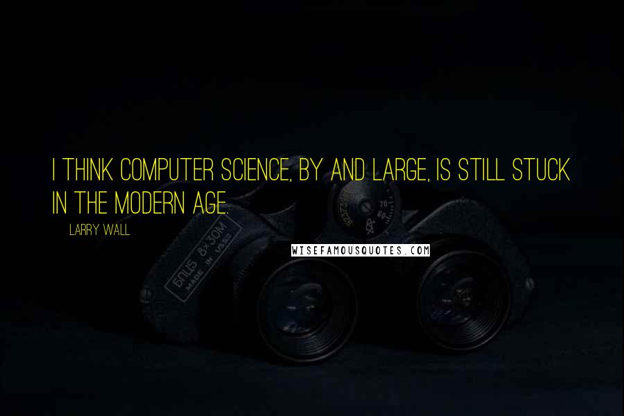 Larry Wall Quotes: I think computer science, by and large, is still stuck in the Modern age.