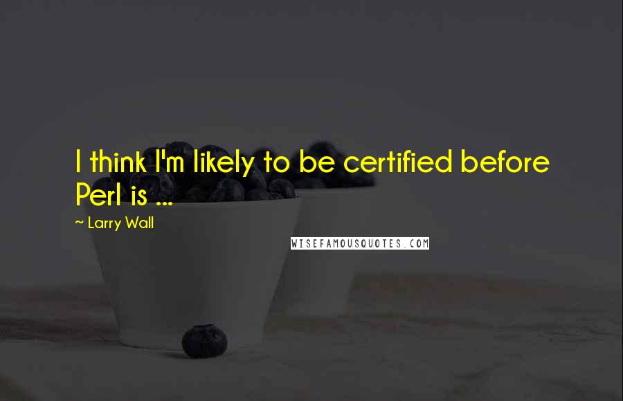 Larry Wall Quotes: I think I'm likely to be certified before Perl is ...