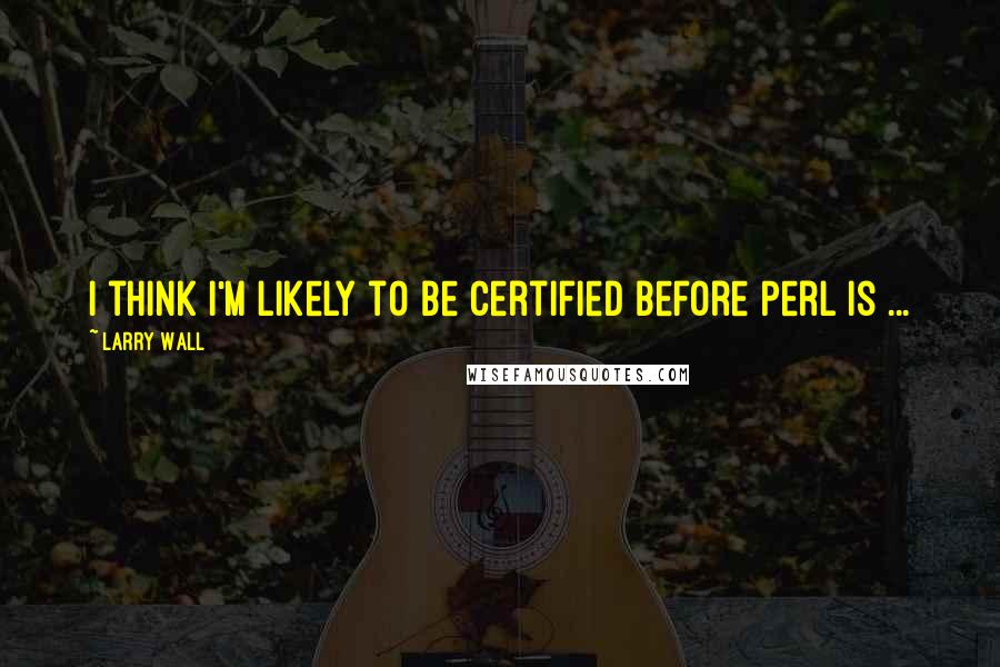 Larry Wall Quotes: I think I'm likely to be certified before Perl is ...