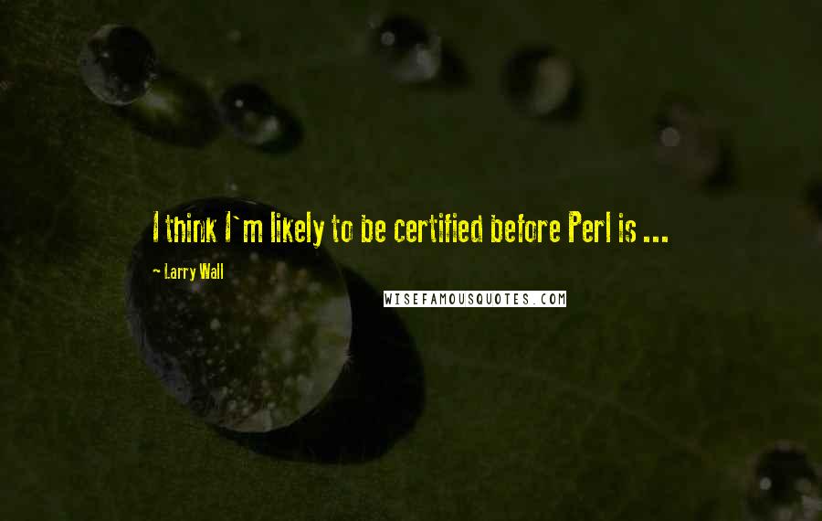 Larry Wall Quotes: I think I'm likely to be certified before Perl is ...