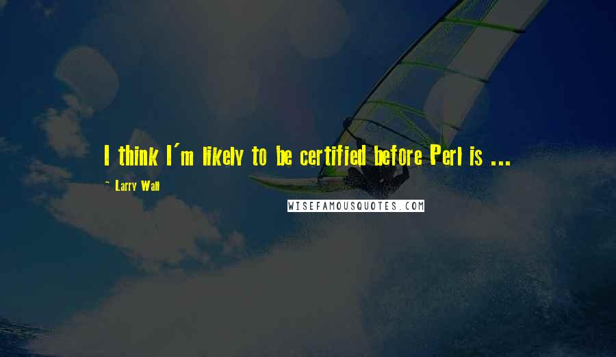 Larry Wall Quotes: I think I'm likely to be certified before Perl is ...