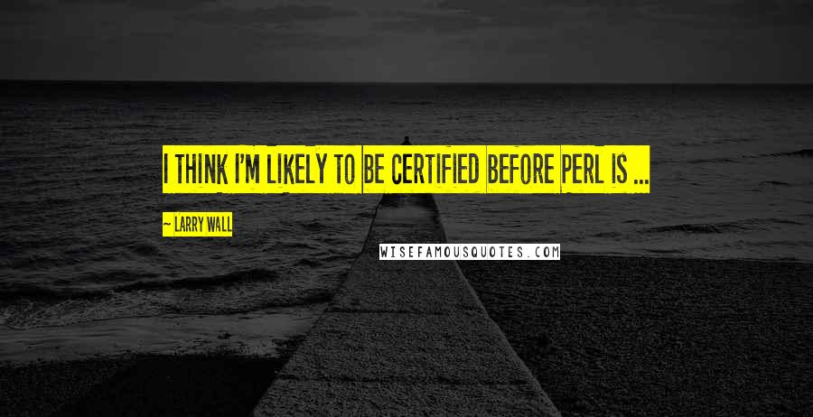 Larry Wall Quotes: I think I'm likely to be certified before Perl is ...