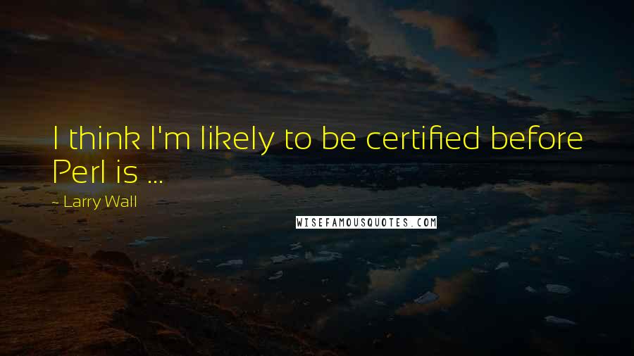 Larry Wall Quotes: I think I'm likely to be certified before Perl is ...