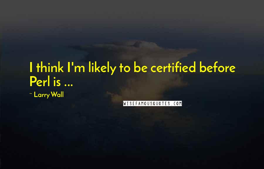 Larry Wall Quotes: I think I'm likely to be certified before Perl is ...