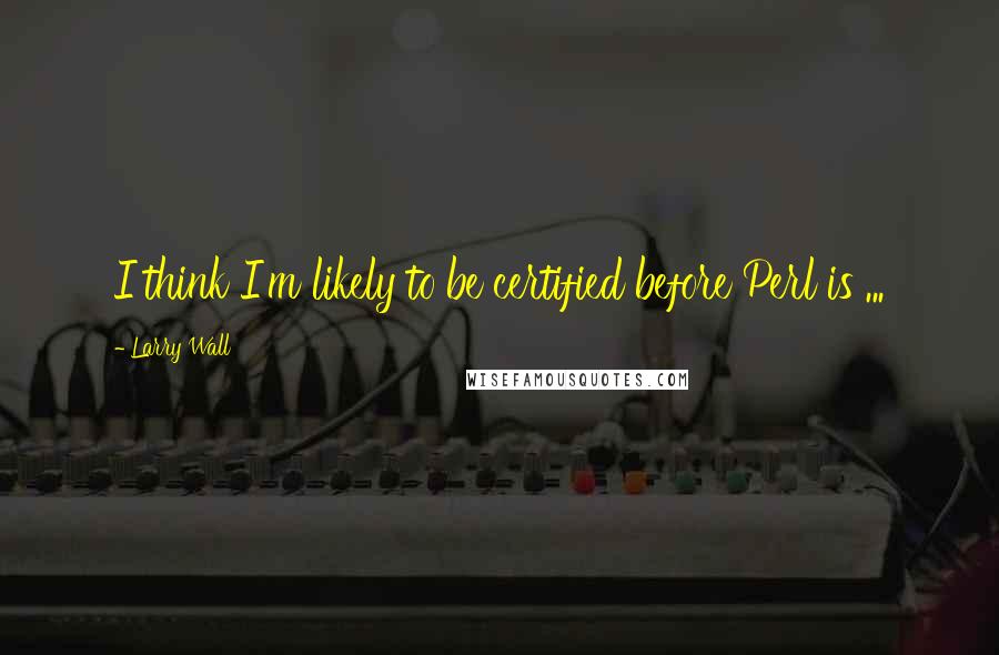 Larry Wall Quotes: I think I'm likely to be certified before Perl is ...