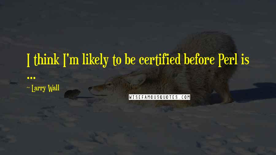 Larry Wall Quotes: I think I'm likely to be certified before Perl is ...