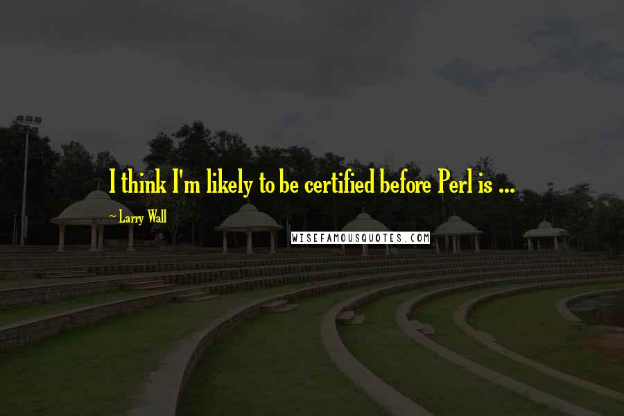 Larry Wall Quotes: I think I'm likely to be certified before Perl is ...