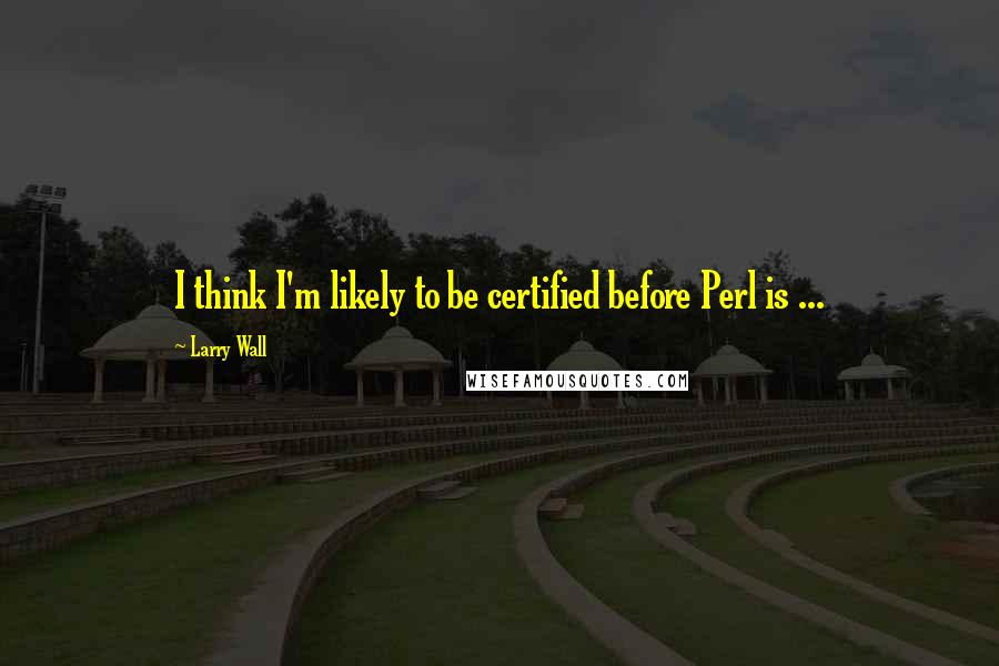 Larry Wall Quotes: I think I'm likely to be certified before Perl is ...