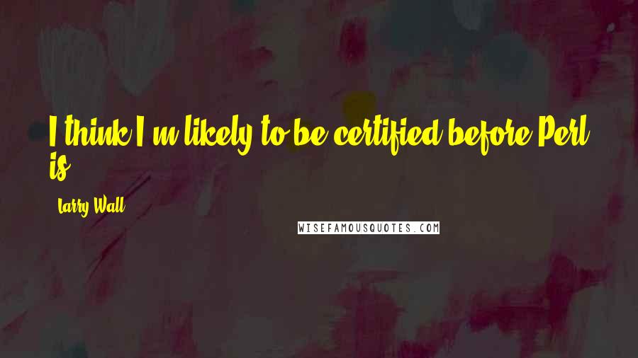 Larry Wall Quotes: I think I'm likely to be certified before Perl is ...