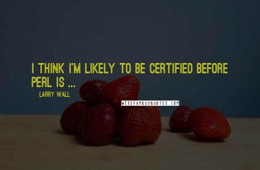 Larry Wall Quotes: I think I'm likely to be certified before Perl is ...