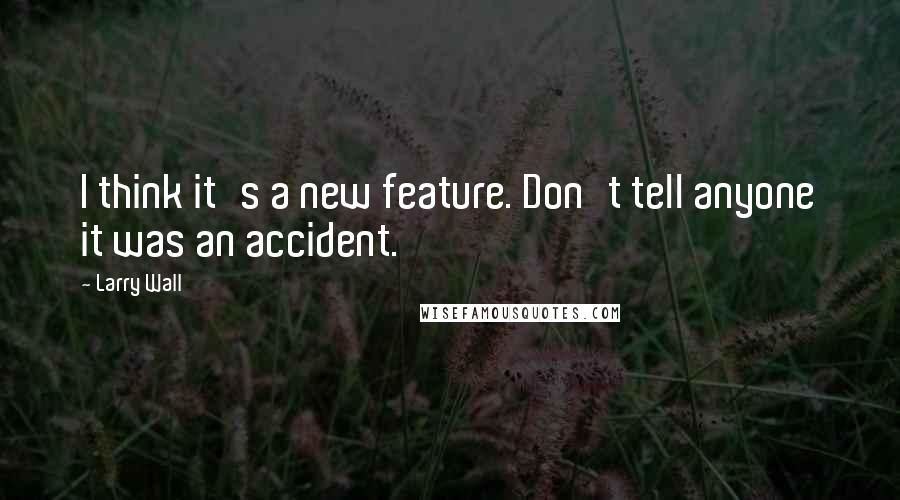 Larry Wall Quotes: I think it's a new feature. Don't tell anyone it was an accident.