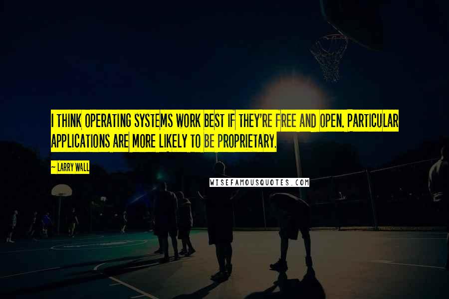 Larry Wall Quotes: I think operating systems work best if they're free and open. Particular applications are more likely to be proprietary.