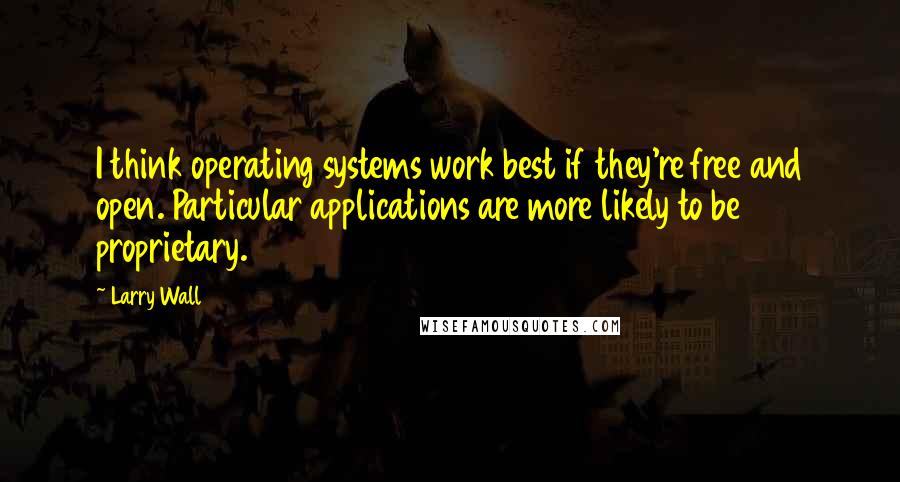 Larry Wall Quotes: I think operating systems work best if they're free and open. Particular applications are more likely to be proprietary.