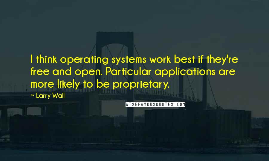 Larry Wall Quotes: I think operating systems work best if they're free and open. Particular applications are more likely to be proprietary.
