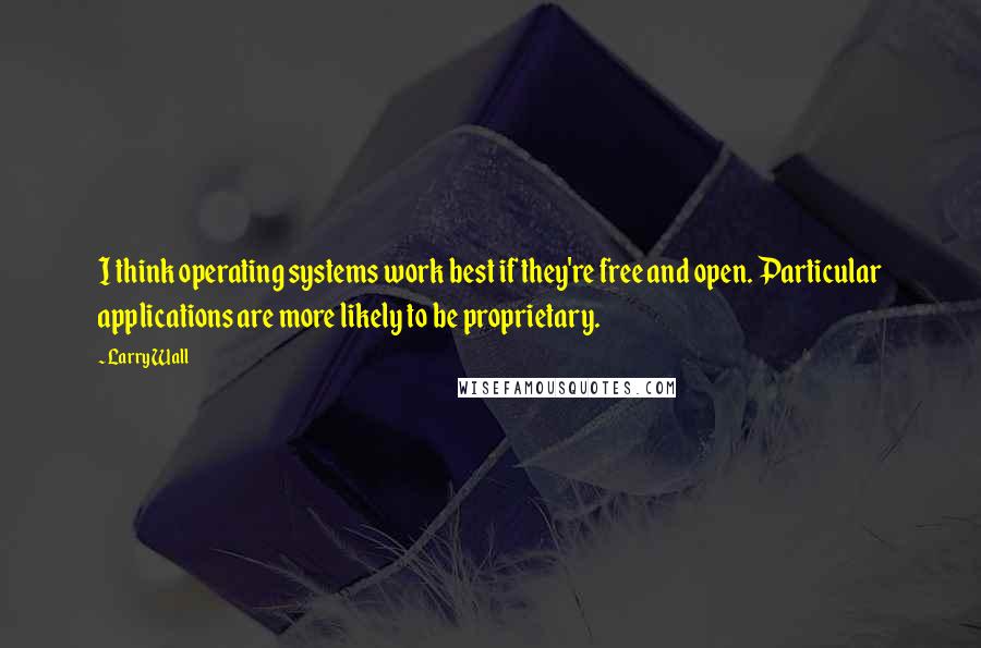 Larry Wall Quotes: I think operating systems work best if they're free and open. Particular applications are more likely to be proprietary.