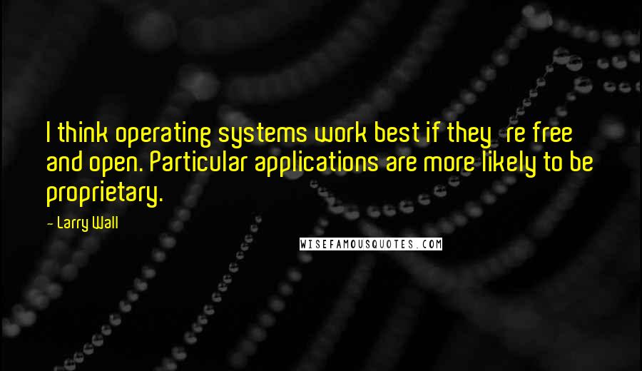 Larry Wall Quotes: I think operating systems work best if they're free and open. Particular applications are more likely to be proprietary.