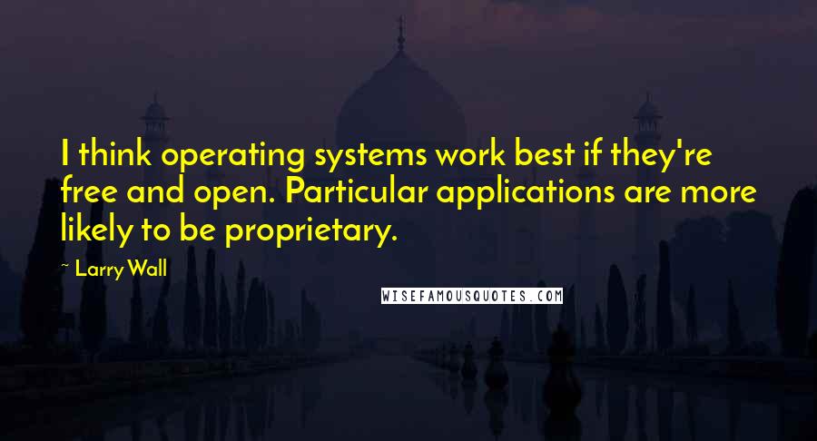 Larry Wall Quotes: I think operating systems work best if they're free and open. Particular applications are more likely to be proprietary.