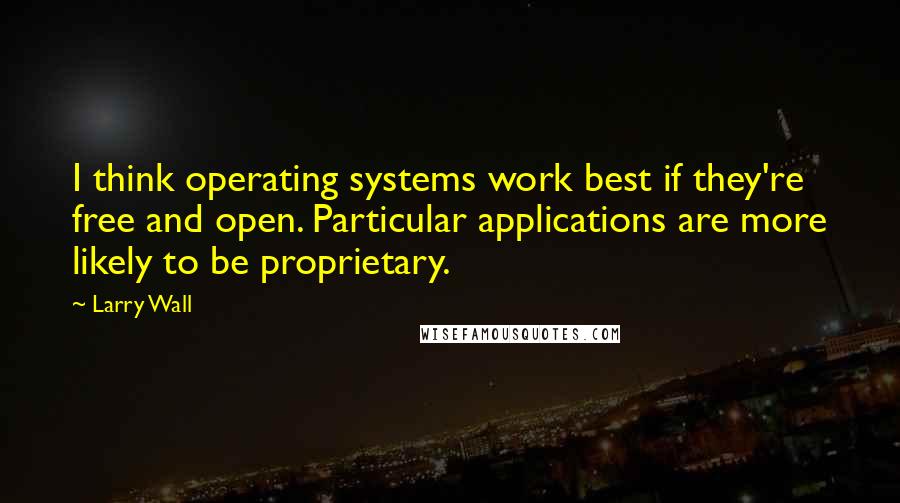 Larry Wall Quotes: I think operating systems work best if they're free and open. Particular applications are more likely to be proprietary.