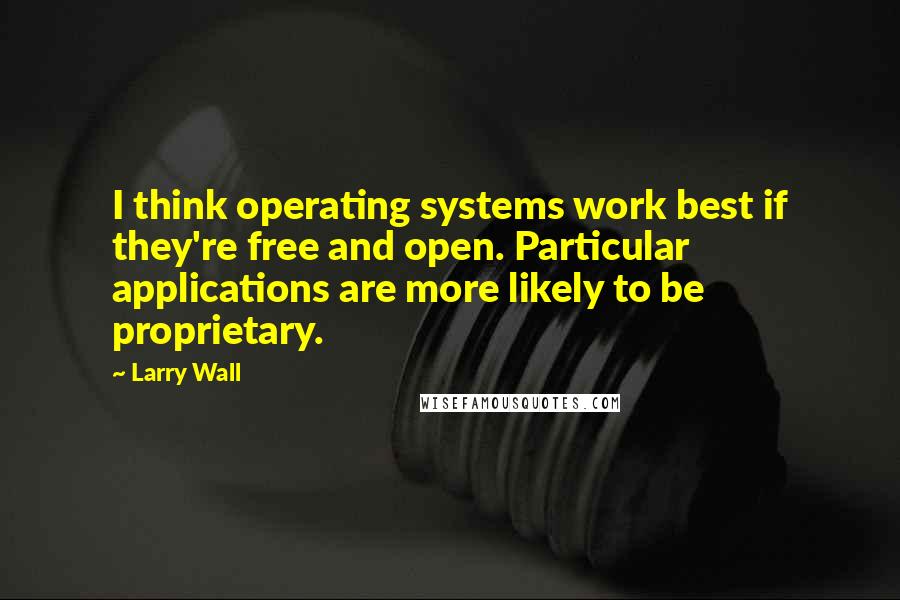 Larry Wall Quotes: I think operating systems work best if they're free and open. Particular applications are more likely to be proprietary.