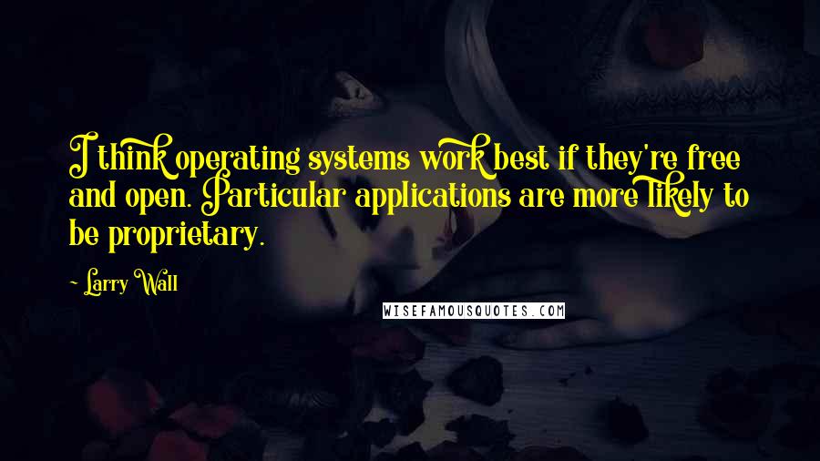 Larry Wall Quotes: I think operating systems work best if they're free and open. Particular applications are more likely to be proprietary.