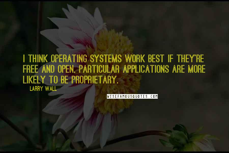 Larry Wall Quotes: I think operating systems work best if they're free and open. Particular applications are more likely to be proprietary.
