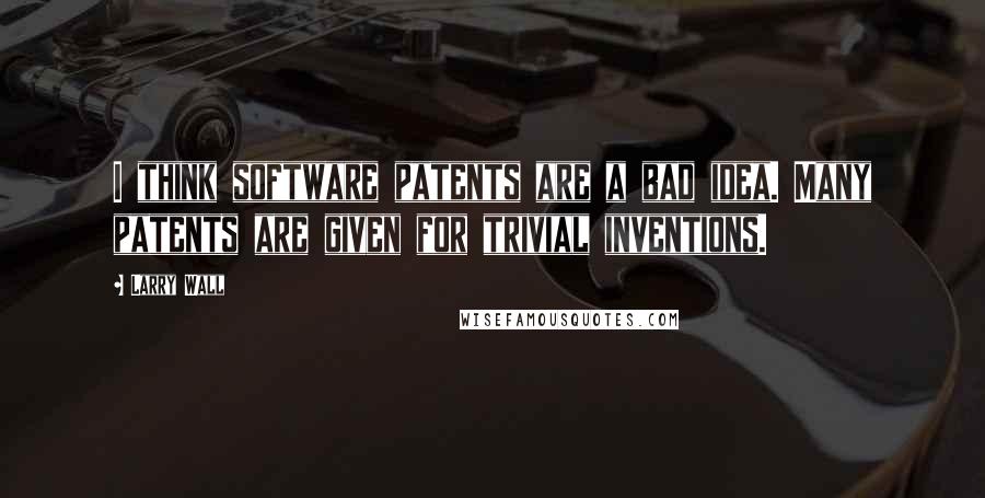 Larry Wall Quotes: I think software patents are a bad idea. Many patents are given for trivial inventions.