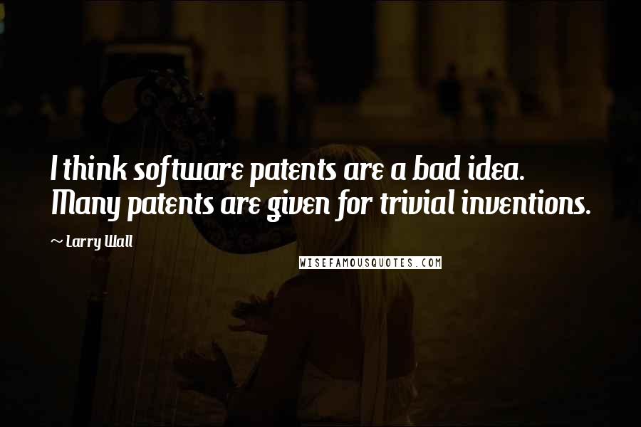 Larry Wall Quotes: I think software patents are a bad idea. Many patents are given for trivial inventions.
