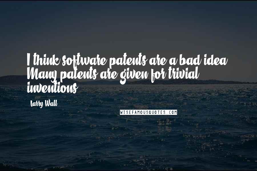 Larry Wall Quotes: I think software patents are a bad idea. Many patents are given for trivial inventions.