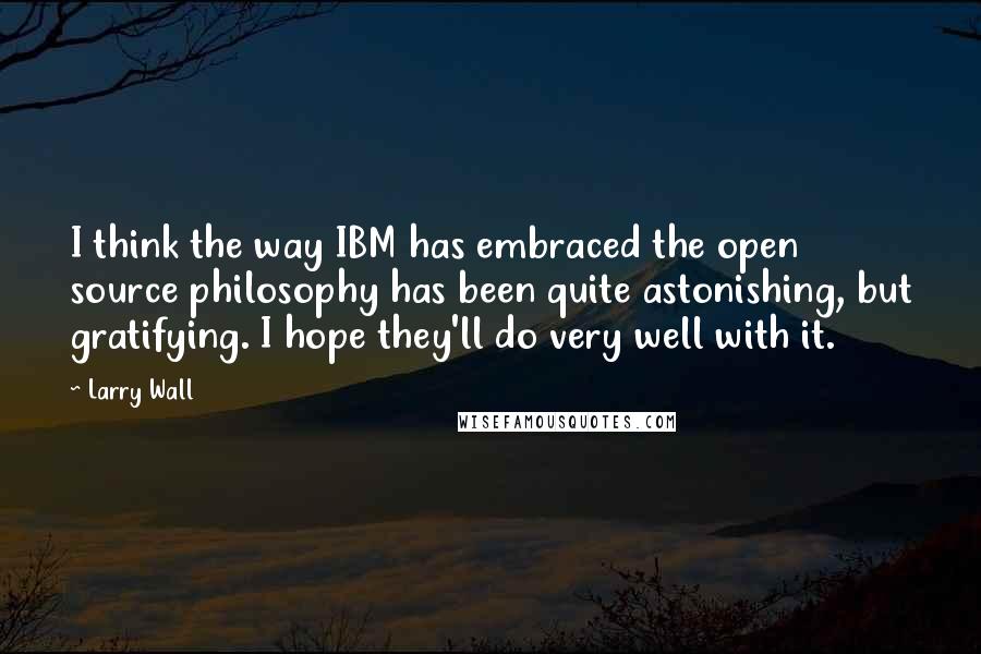 Larry Wall Quotes: I think the way IBM has embraced the open source philosophy has been quite astonishing, but gratifying. I hope they'll do very well with it.