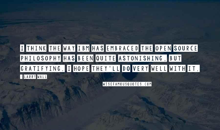 Larry Wall Quotes: I think the way IBM has embraced the open source philosophy has been quite astonishing, but gratifying. I hope they'll do very well with it.