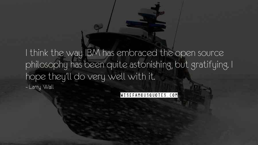 Larry Wall Quotes: I think the way IBM has embraced the open source philosophy has been quite astonishing, but gratifying. I hope they'll do very well with it.